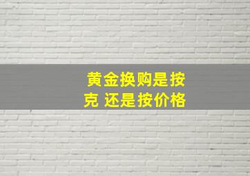 黄金换购是按克 还是按价格